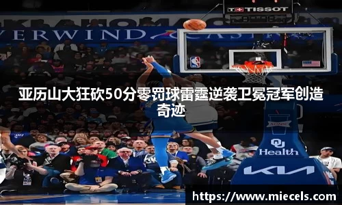 亚历山大狂砍50分零罚球雷霆逆袭卫冕冠军创造奇迹