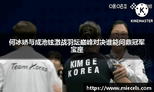 何冰娇与成池铉激战羽坛巅峰对决谁能问鼎冠军宝座